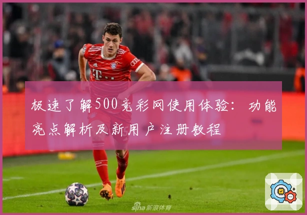 极速了解500竞彩网使用体验：功能亮点解析及新用户注册教程