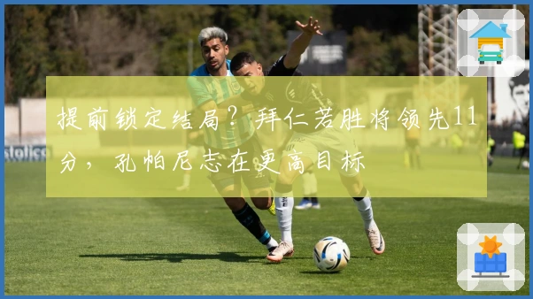 提前锁定结局？拜仁若胜将领先11分，孔帕尼志在更高目标