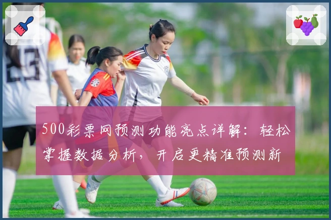 500彩票网预测功能亮点详解：轻松掌握数据分析，开启更精准预测新体验