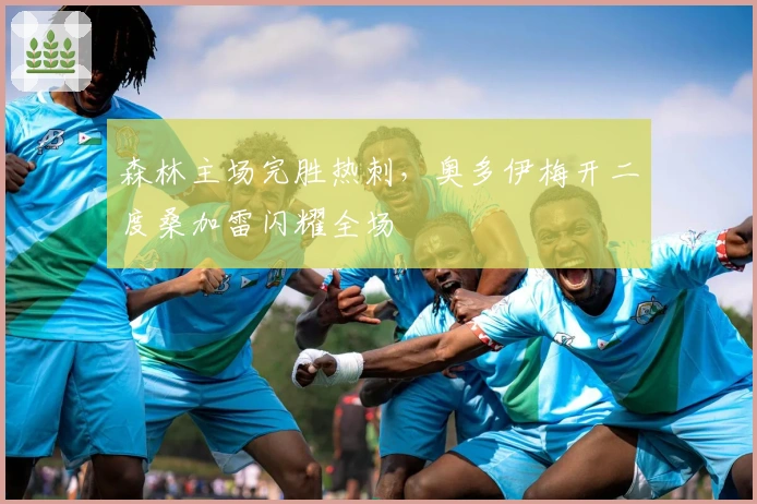 森林主场完胜热刺，奥多伊梅开二度桑加雷闪耀全场