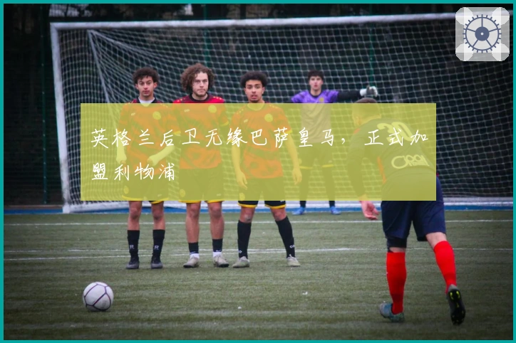 英格兰后卫无缘巴萨皇马，正式加盟利物浦