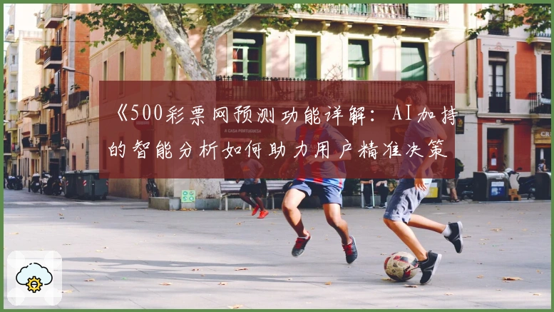 《500彩票网预测功能详解：AI加持的智能分析如何助力用户精准决策》