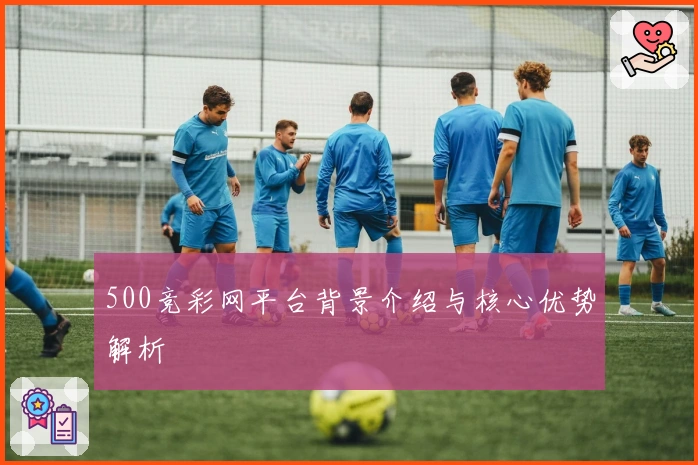 500竞彩网平台背景介绍与核心优势解析