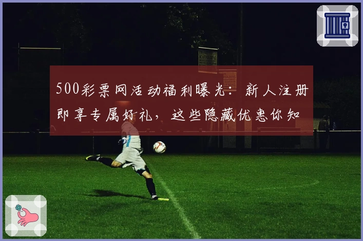 500彩票网活动福利曝光：新人注册即享专属好礼，这些隐藏优惠你知道吗？