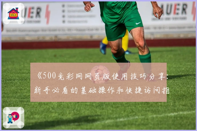 《500竞彩网网页版使用技巧分享：新手必看的基础操作和快捷访问指南》