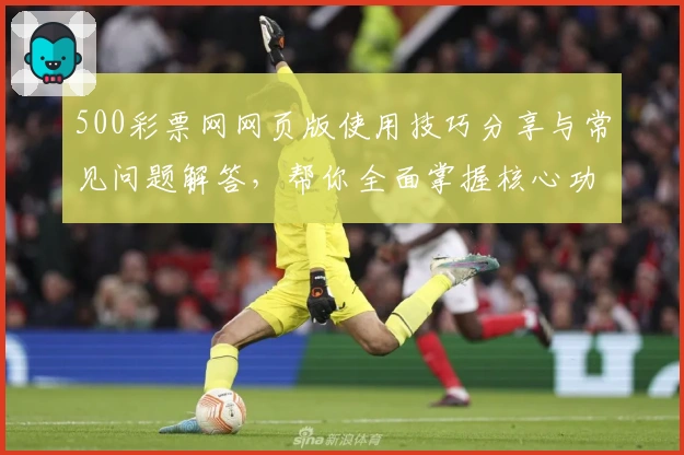 500彩票网网页版使用技巧分享与常见问题解答，帮你全面掌握核心功能使用