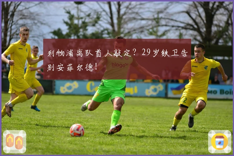 利物浦离队首人敲定？29岁铁卫告别安菲尔德！