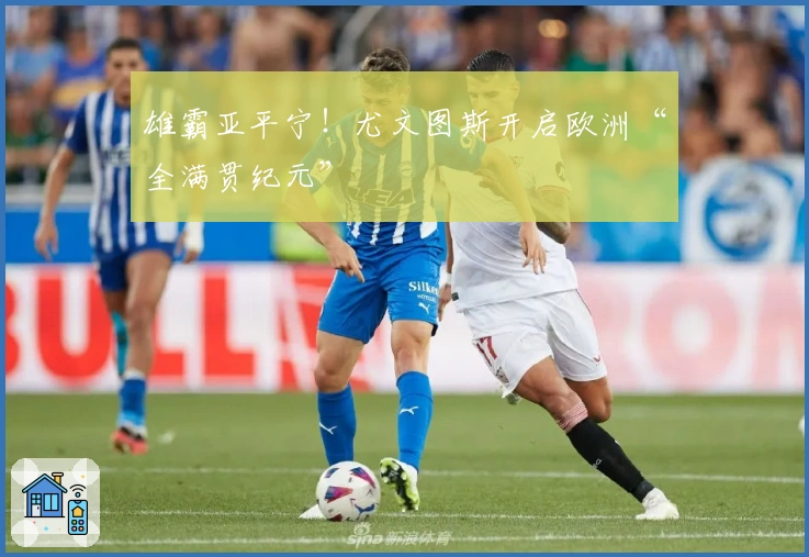 雄霸亚平宁！尤文图斯开启欧洲“全满贯纪元”
