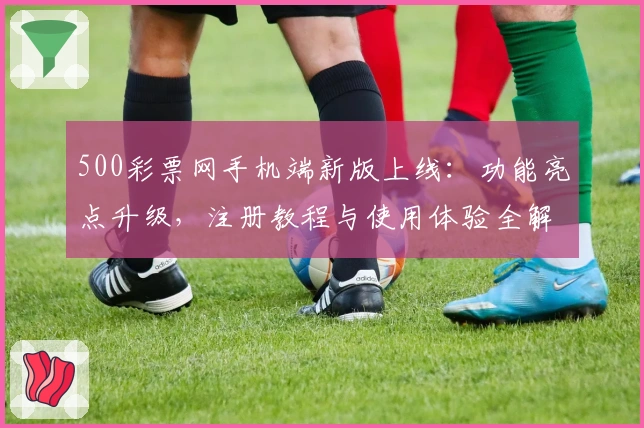 500彩票网手机端新版上线：功能亮点升级，注册教程与使用体验全解析
