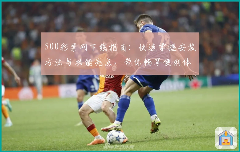 500彩票网下载指南：快速掌握安装方法与功能亮点，带你畅享便利体验
