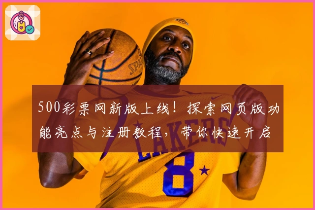 500彩票网新版上线！探索网页版功能亮点与注册教程，带你快速开启全新体验