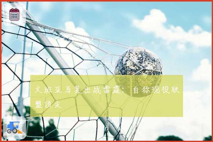 文班亚马复出战雷霆：自称现役联盟顶尖