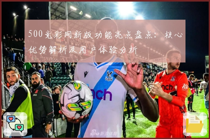 500竞彩网新版功能亮点盘点：核心优势解析及用户体验分析