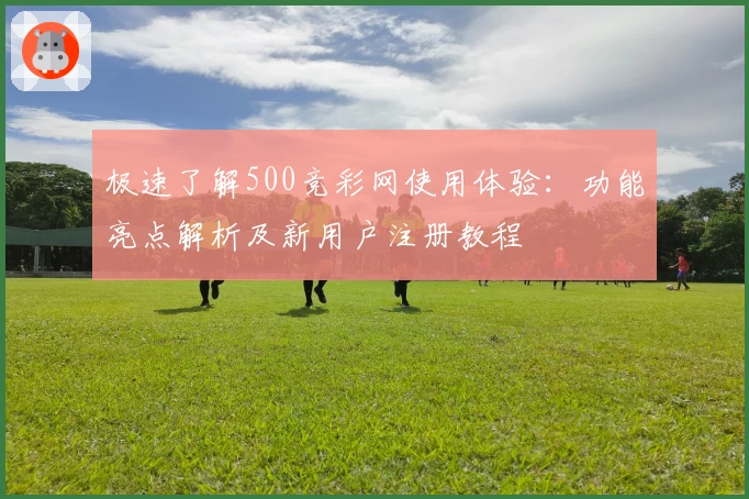 极速了解500竞彩网使用体验:功能亮点解析及新用户注册教程