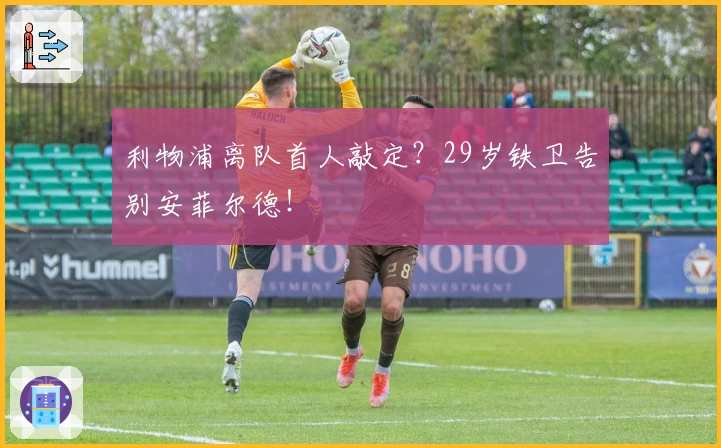 利物浦离队首人敲定？29岁铁卫告别安菲尔德！