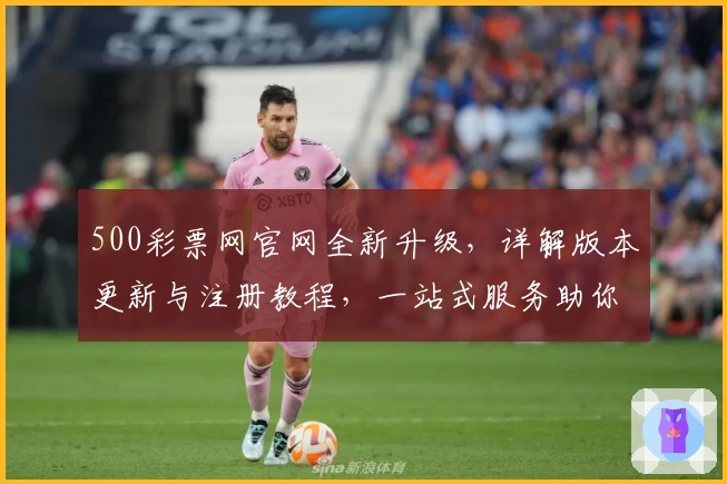 500彩票网官网全新升级,详解版本更新与注册教程,一站式服务助你快速上手