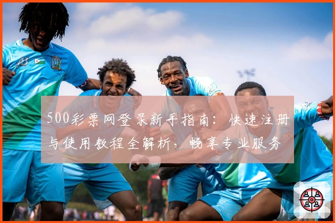 500彩票网登录新手指南：快速注册与使用教程全解析，畅享专业服务与便捷体验