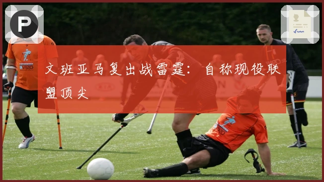 文班亚马复出战雷霆：自称现役联盟顶尖