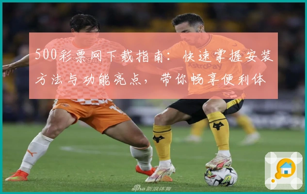 500彩票网下载指南：快速掌握安装方法与功能亮点，带你畅享便利体验
