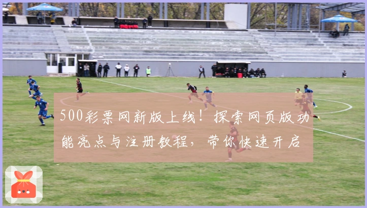500彩票网新版上线！探索网页版功能亮点与注册教程，带你快速开启全新体验