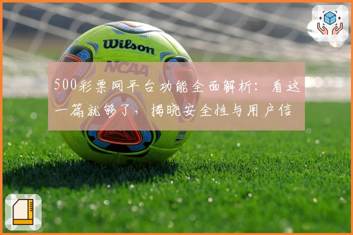 500彩票网平台功能全面解析：看这一篇就够了，揭晓安全性与用户信赖背后的秘密