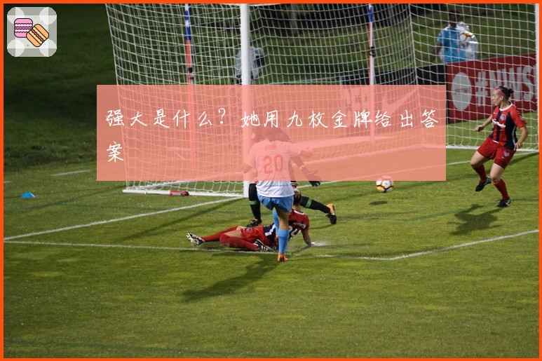 强大是什么？她用九枚金牌给出答案