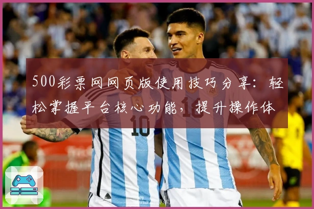 500彩票网网页版使用技巧分享：轻松掌握平台核心功能，提升操作体验