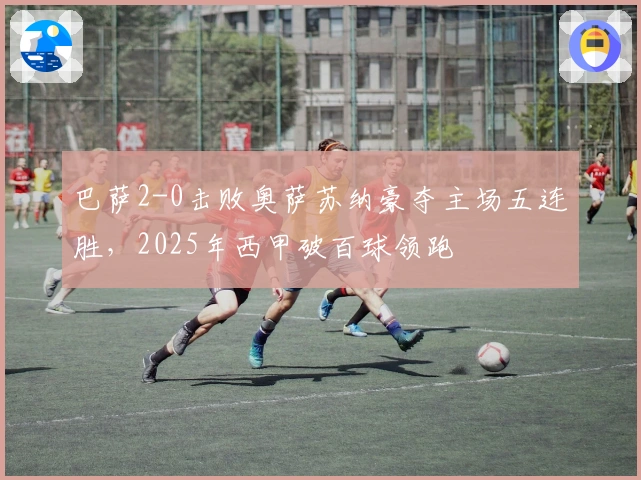 巴萨2-0击败奥萨苏纳豪夺主场五连胜，2025年西甲破百球领跑