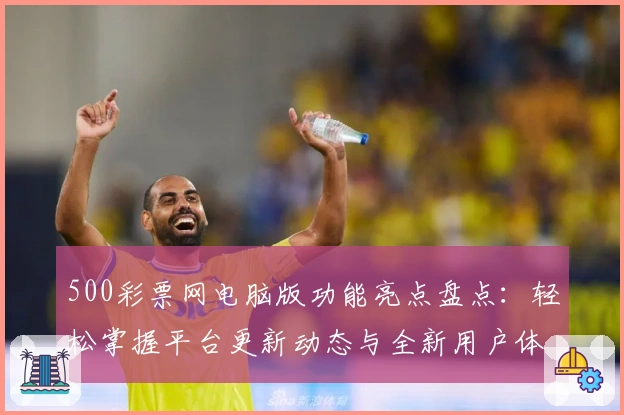 500彩票网电脑版功能亮点盘点：轻松掌握平台更新动态与全新用户体验