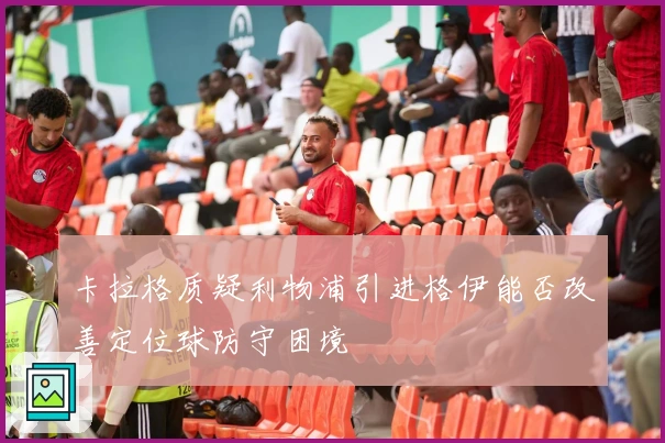 卡拉格质疑利物浦引进格伊能否改善定位球防守困境
