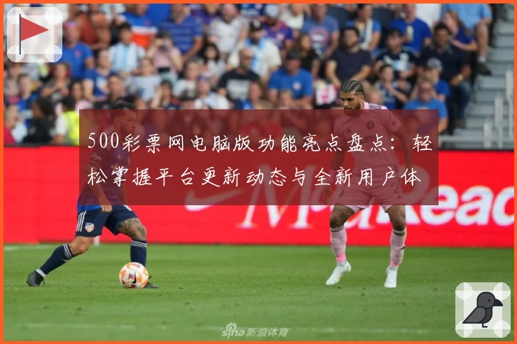 500彩票网电脑版功能亮点盘点：轻松掌握平台更新动态与全新用户体验