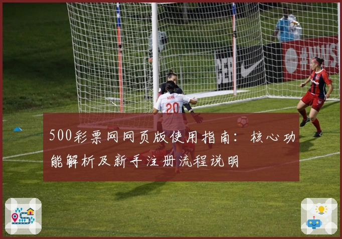 500彩票网网页版使用指南:核心功能解析及新手注册流程说明