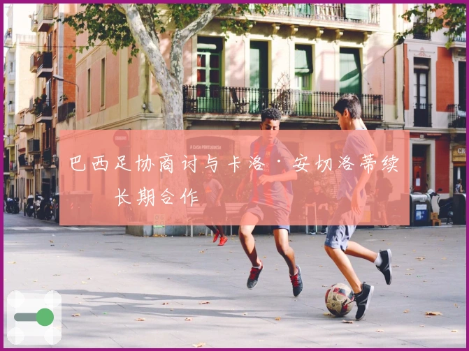 巴西足协商讨与卡洛·安切洛蒂续签长期合作