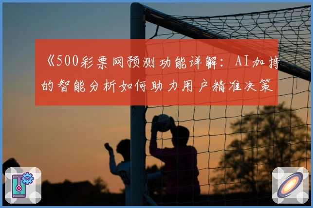 《500彩票网预测功能详解：AI加持的智能分析如何助力用户精准决策》
