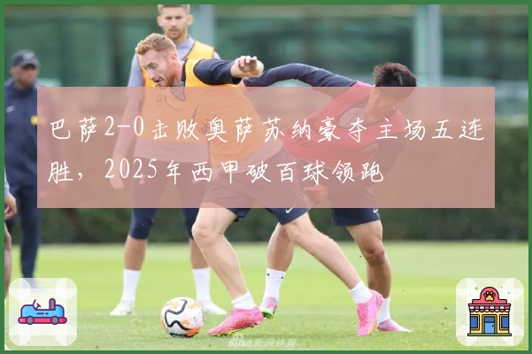 巴萨2-0击败奥萨苏纳豪夺主场五连胜，2025年西甲破百球领跑