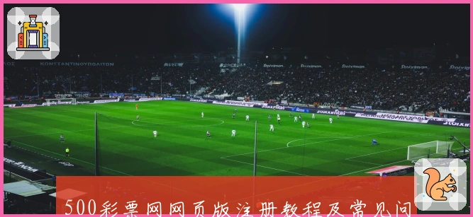 500彩票网网页版注册教程及常见问题解答，助您快速上手操作体验