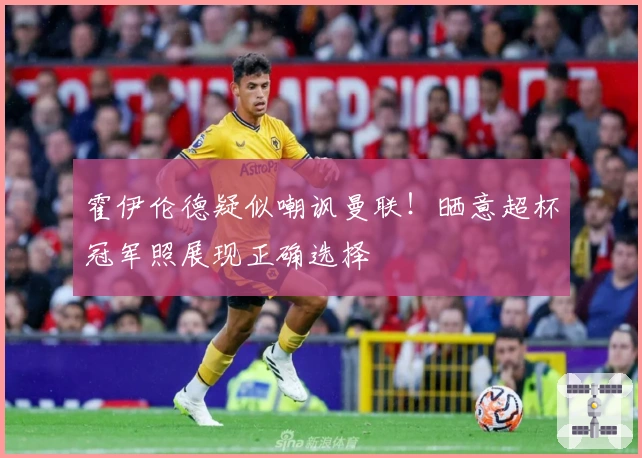 霍伊伦德疑似嘲讽曼联！晒意超杯冠军照展现正确选择