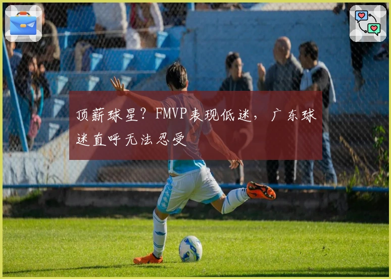 顶薪球星？FMVP表现低迷，广东球迷直呼无法忍受
