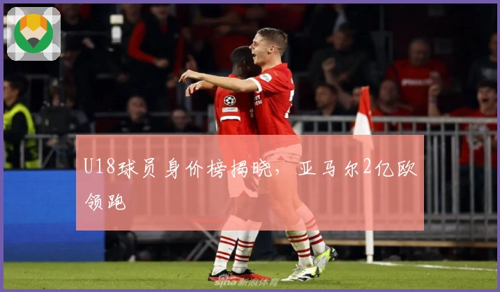 U18球员身价榜揭晓，亚马尔2亿欧领跑