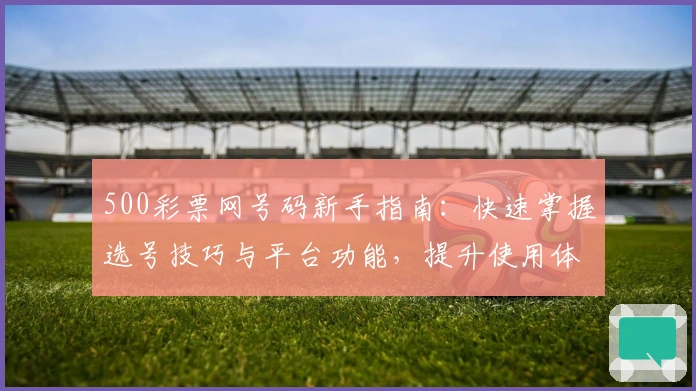 500彩票网号码新手指南:快速掌握选号技巧与平台功能,提升使用体验的详细攻略