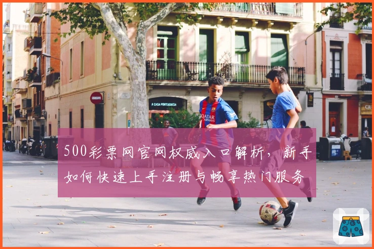 500彩票网官网权威入口解析，新手如何快速上手注册与畅享热门服务