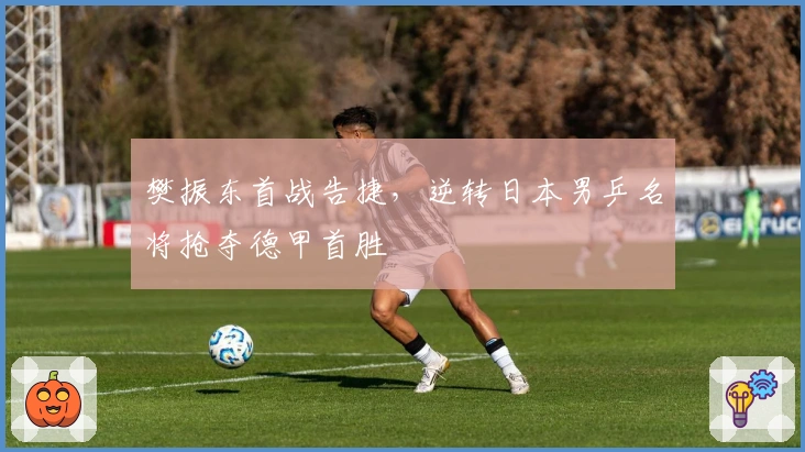 樊振东首战告捷，逆转日本男乒名将抢夺德甲首胜