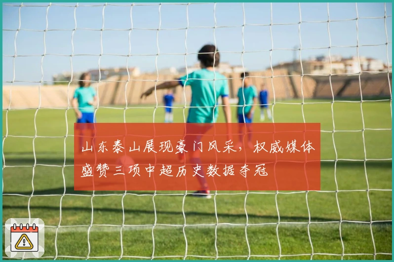 山东泰山展现豪门风采，权威媒体盛赞三项中超历史数据夺冠