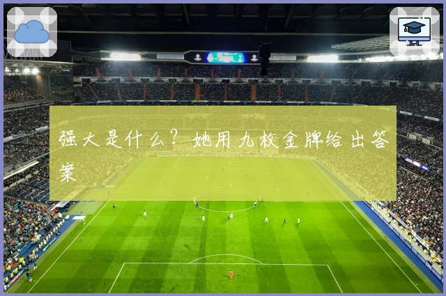 强大是什么？她用九枚金牌给出答案