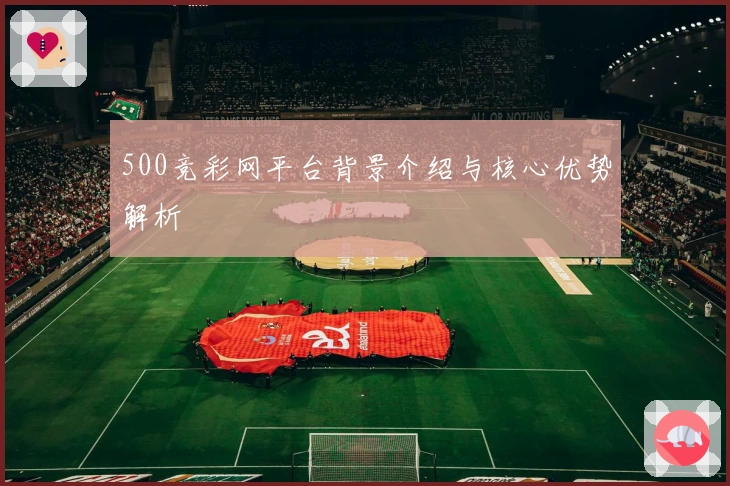 500竞彩网平台背景介绍与核心优势解析