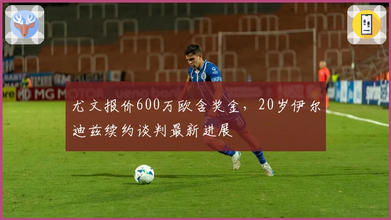 尤文报价600万欧含奖金，20岁伊尔迪兹续约谈判最新进展
