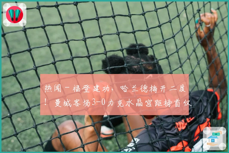 热闻 - 福登建功，哈兰德梅开二度！曼城客场3-0力克水晶宫距榜首仅差2分