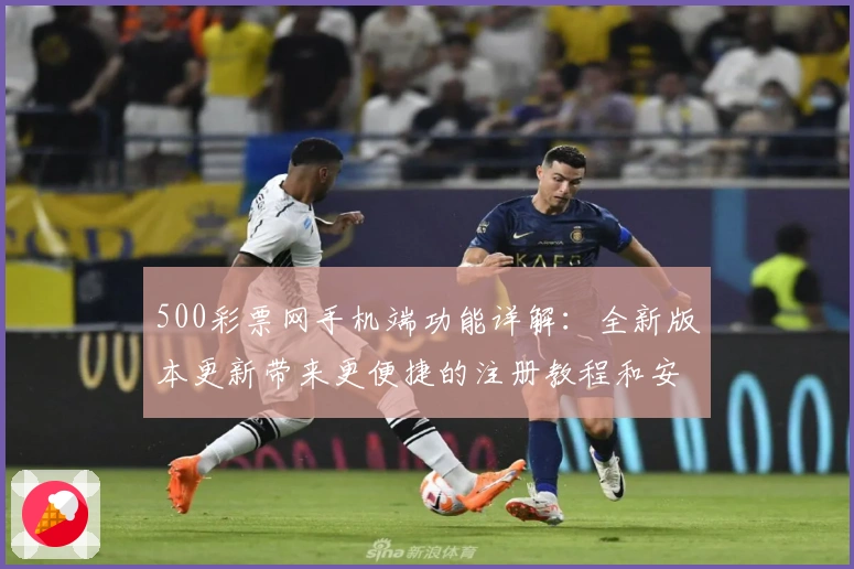 500彩票网手机端功能详解：全新版本更新带来更便捷的注册教程和安装方法