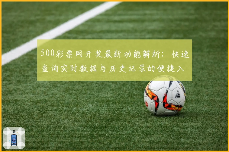 500彩票网开奖最新功能解析:快速查询实时数据与历史记录的便捷入口